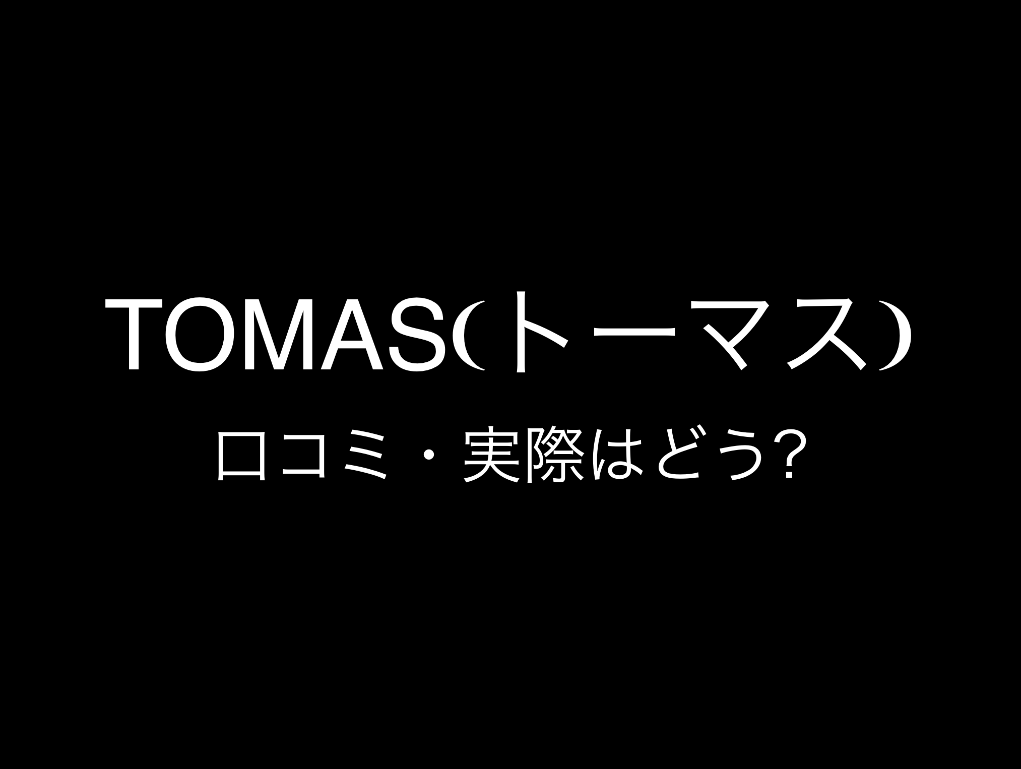 TOMAS(トーマス)評判と口コミ・レビュー!